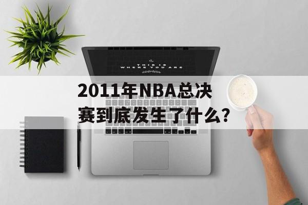 2011年NBA总决赛到底发生了什么？-第1张图片-