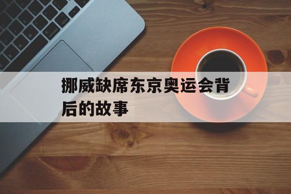 挪威缺席东京奥运会背后的故事-第1张图片-
