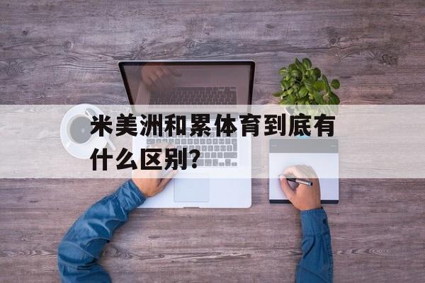 米美洲和累体育到底有什么区别？-第1张图片-