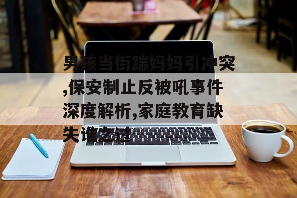 男孩当街踹妈妈引冲突,保安制止反被吼事件深度解析,家庭教育缺失谁之过-第1张图片- 男孩当街踹妈妈引冲突,保安制止反被吼事件深度解析,家庭教育缺失谁之过-第1张图片-