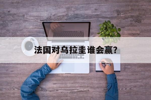 法国对乌拉圭谁会赢？-第1张图片-