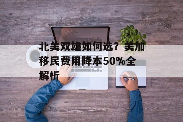 北美双雄如何选?美加移民费用降本50%全解析-第1张图片- 北美双雄如何选?美加移民费用降本50%全解析-第1张图片-