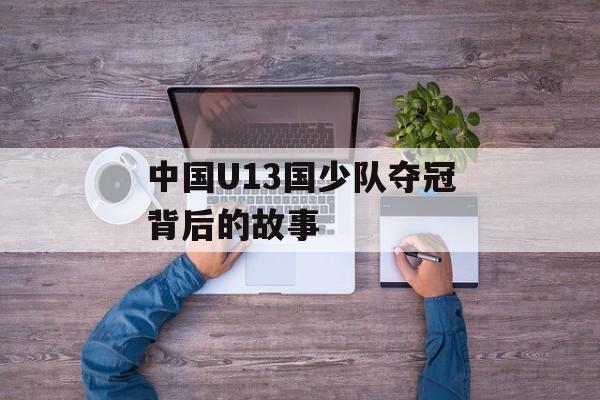 中国U13国少队夺冠背后的故事-第1张图片-