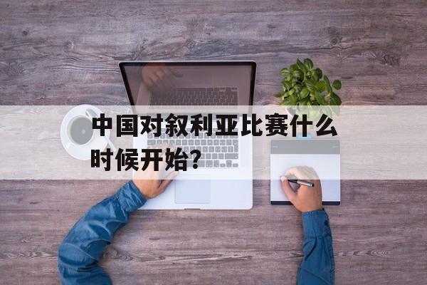 中国对叙利亚比赛什么时候开始?-第1张图片- 中国对叙利亚比赛什么时候开始?-第1张图片-