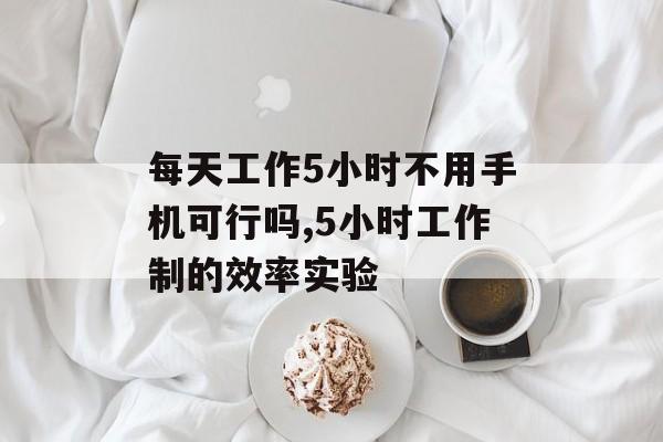 每天工作5小时不用手机可行吗,5小时工作制的效率实验-第1张图片-