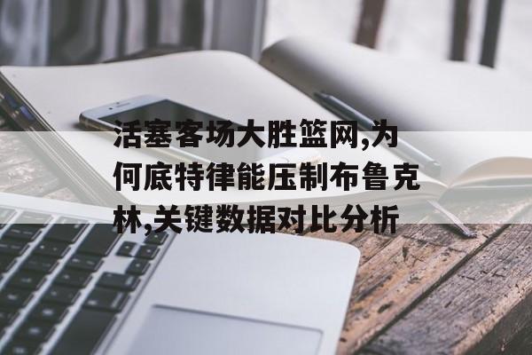 活塞客场大胜篮网,为何底特律能压制布鲁克林,关键数据对比分析-第1张图片-