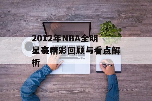2012年NBA全明星赛精彩回顾与看点解析-第1张图片-