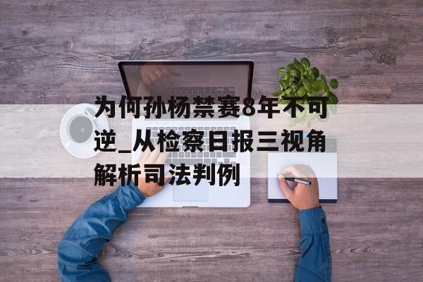 为何孙杨禁赛8年不可逆_从检察日报三视角解析司法判例-第1张图片-