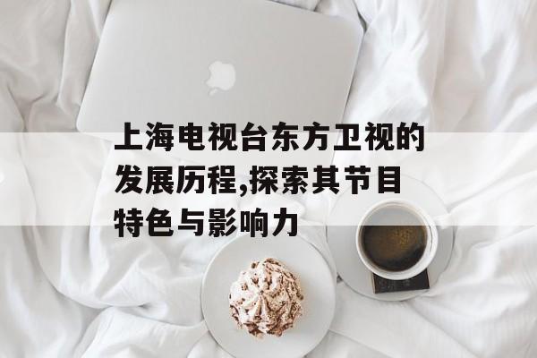 上海电视台东方卫视的发展历程,探索其节目特色与影响力-第1张图片-