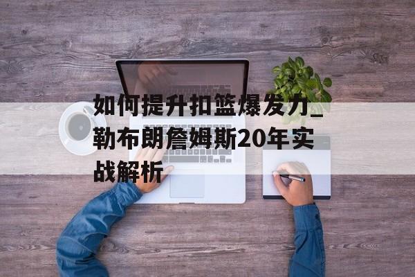 如何提升扣篮爆发力_勒布朗詹姆斯20年实战解析-第1张图片-