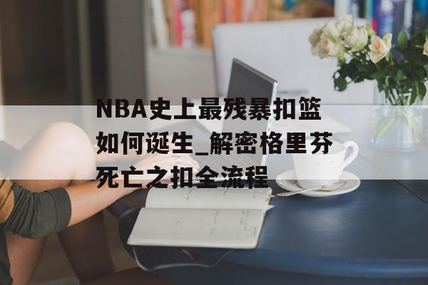 NBA史上最残暴扣篮如何诞生_解密格里芬死亡之扣全流程-第1张图片-