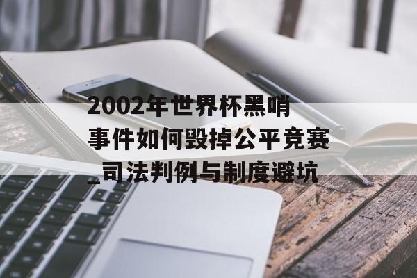 2002年世界杯黑哨事件如何毁掉公平竞赛_司法判例与制度避坑-第1张图片-
