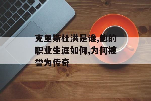 克里斯杜洪是谁,他的职业生涯如何,为何被誉为传奇-第1张图片-