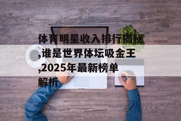 体育明星收入排行揭秘,谁是世界体坛吸金王,2025年最新榜单解析-第1张图片-