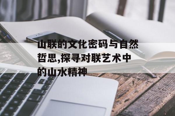 山联的文化密码与自然哲思,探寻对联艺术中的山水精神-第1张图片-