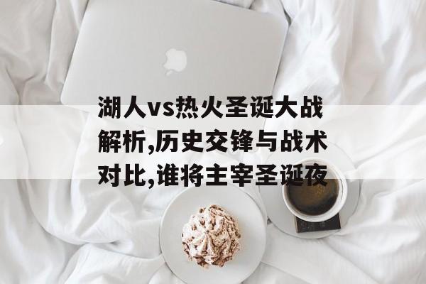 湖人vs热火圣诞大战解析,历史交锋与战术对比,谁将主宰圣诞夜-第1张图片-