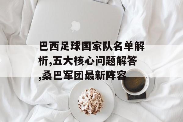 巴西足球国家队名单解析,五大核心问题解答,桑巴军团最新阵容-第1张图片-