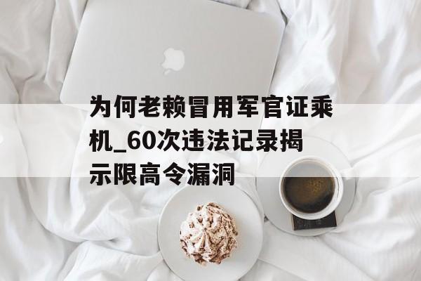 为何老赖冒用军官证乘机_60次违法记录揭示限高令漏洞-第1张图片-
