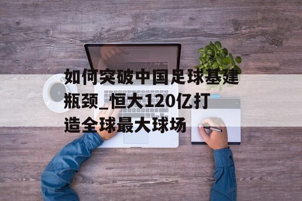 如何突破中国足球基建瓶颈_恒大120亿打造全球最大球场-第1张图片-