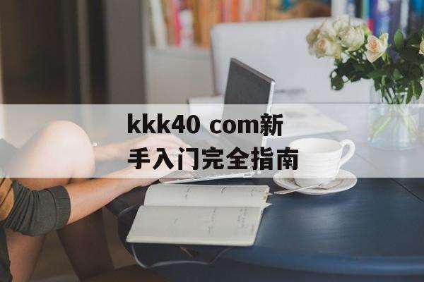 kkk40 com新手入门完全指南-第1张图片-