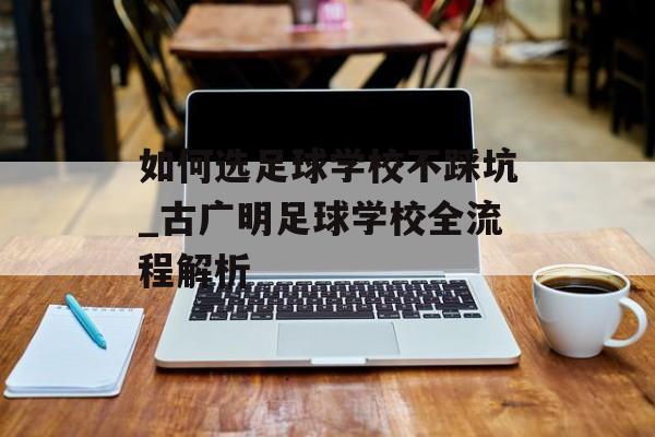 如何选足球学校不踩坑_古广明足球学校全流程解析-第1张图片-