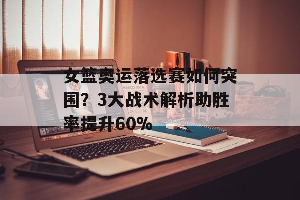 女篮奥运落选赛如何突围？3大战术解析助胜率提升60%-第1张图片-