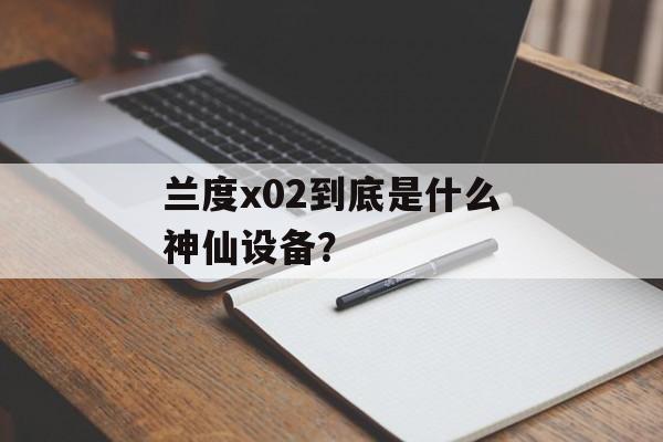 兰度x02到底是什么神仙设备？-第1张图片-