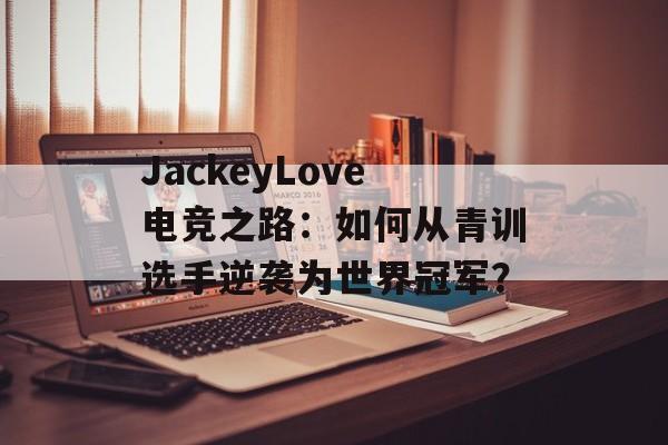 JackeyLove电竞之路:如何从青训选手逆袭为世界冠军?-第1张图片- JackeyLove电竞之路:如何从青训选手逆袭为世界冠军?-第1张图片-