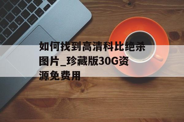 如何找到高清科比绝杀图片_珍藏版30G资源免费用-第1张图片-