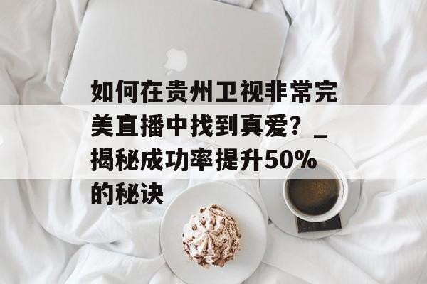 如何在贵州卫视非常完美直播中找到真爱？_揭秘成功率提升50%的秘诀-第1张图片-
