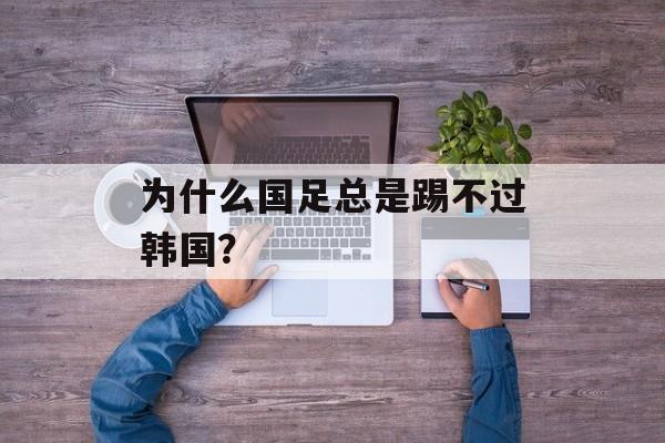 为什么国足总是踢不过韩国？-第1张图片-
