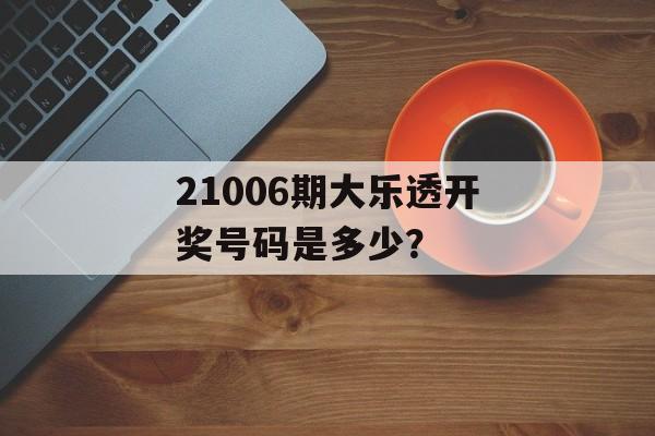 21006期大乐透开奖号码是多少？-第1张图片-