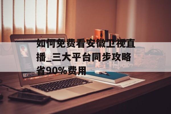 如何免费看安徽卫视直播_三大平台同步攻略省90%费用-第1张图片-