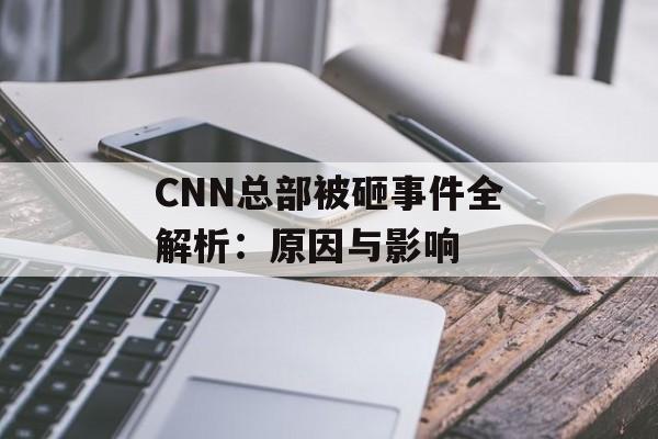 CNN总部被砸事件全解析：原因与影响-第1张图片-