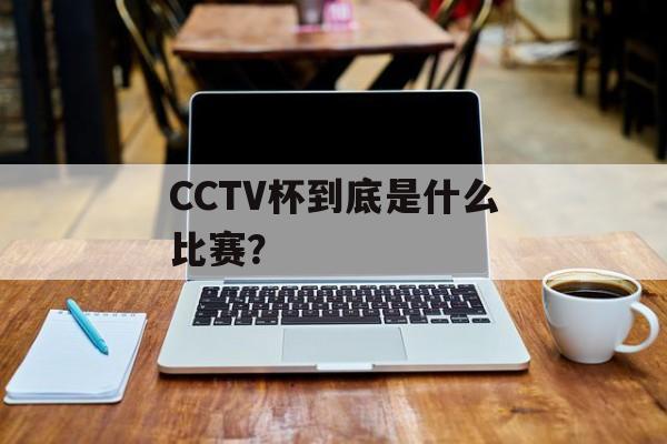 CCTV杯到底是什么比赛？-第1张图片-