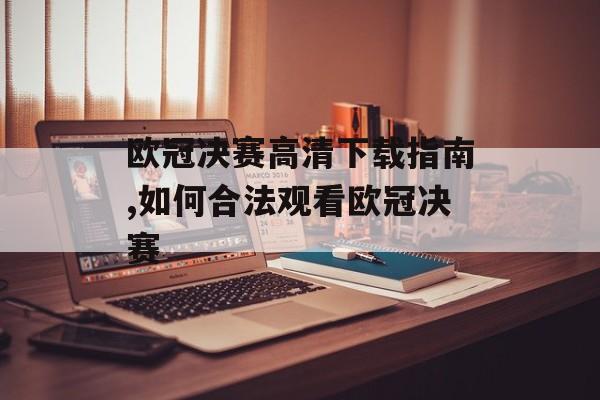欧冠决赛高清下载指南,如何合法观看欧冠决赛-第1张图片-