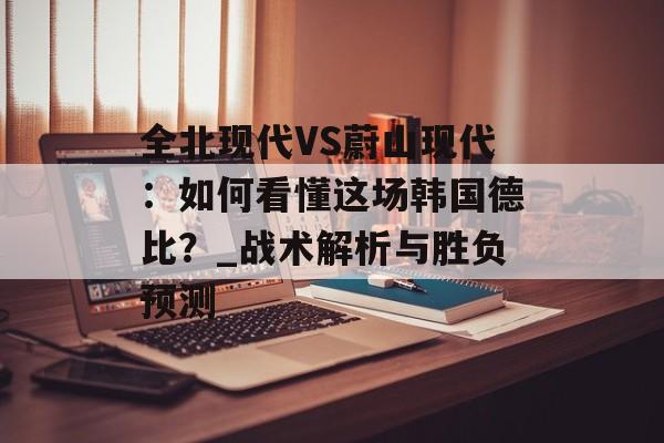 全北现代VS蔚山现代：如何看懂这场韩国德比？_战术解析与胜负预测-第1张图片-