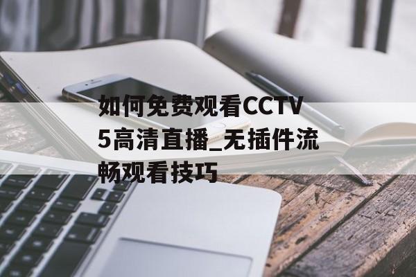 如何免费观看CCTV5高清直播_无插件流畅观看技巧-第1张图片-