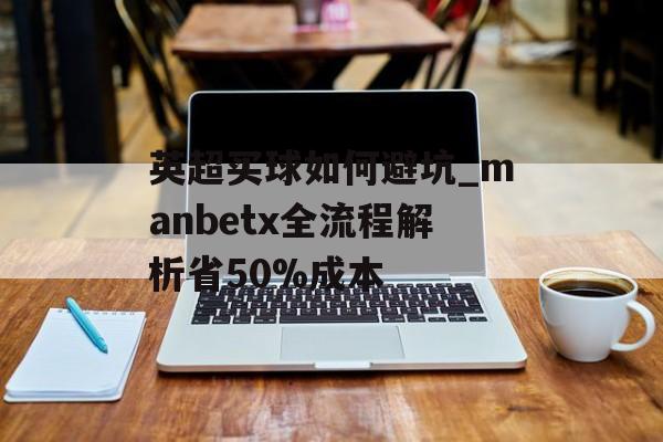 英超买球如何避坑_manbetx全流程解析省50%成本-第1张图片-