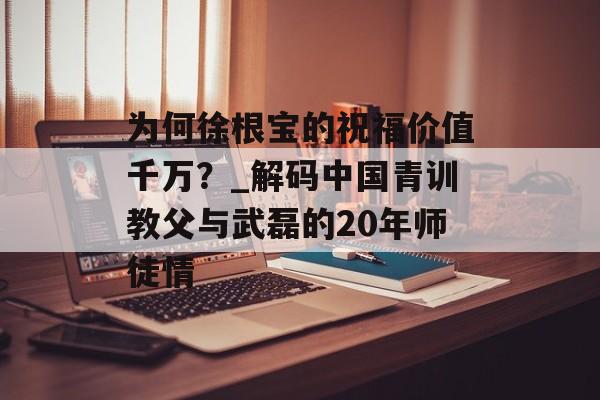 为何徐根宝的祝福价值千万？_解码中国青训教父与武磊的20年师徒情-第1张图片-