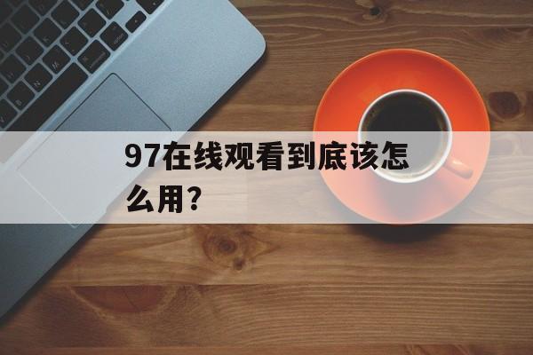 97在线观看到底该怎么用？-第1张图片-
