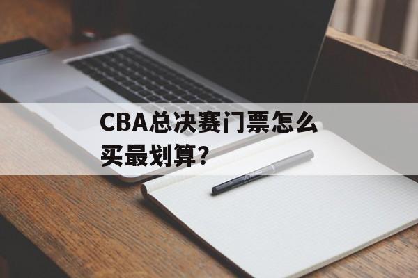 CBA总决赛门票怎么买最划算？-第1张图片-
