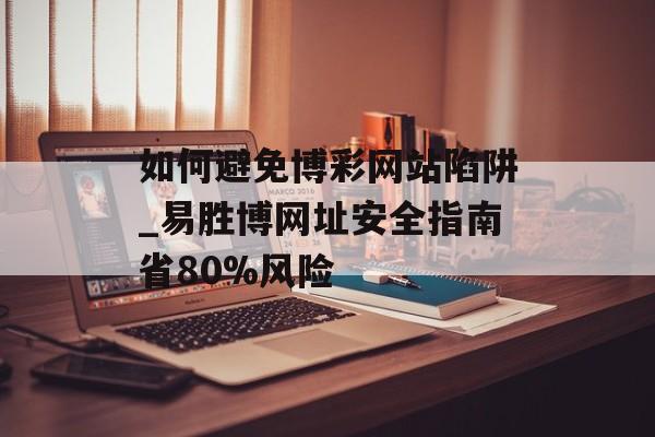 如何避免博彩网站陷阱_易胜博网址安全指南省80%风险-第1张图片-