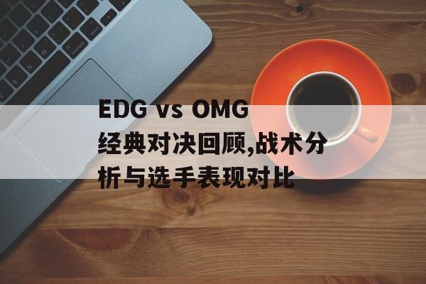 EDG vs OMG经典对决回顾,战术分析与选手表现对比-第1张图片-