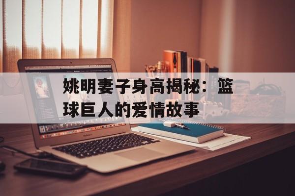 姚明妻子身高揭秘：篮球巨人的爱情故事-第1张图片-