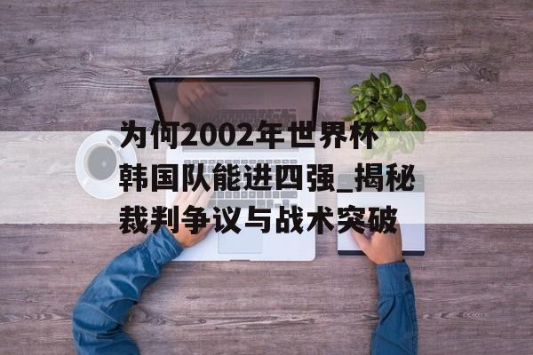 为何2002年世界杯韩国队能进四强_揭秘裁判争议与战术突破-第1张图片-