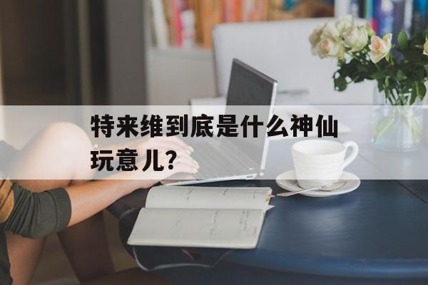 特来维到底是什么神仙玩意儿？-第1张图片-