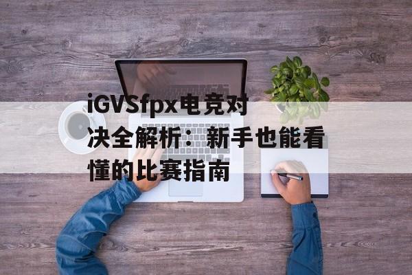 iGVSfpx电竞对决全解析：新手也能看懂的比赛指南-第1张图片-
