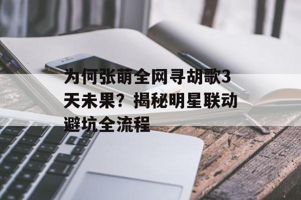 为何张萌全网寻胡歌3天未果？揭秘明星联动避坑全流程-第1张图片-