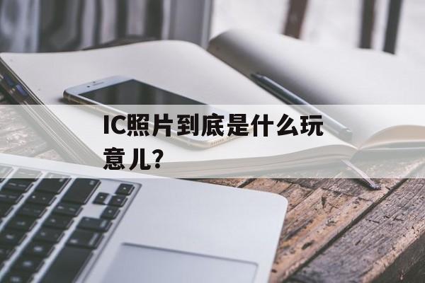 IC照片到底是什么玩意儿？-第1张图片-
